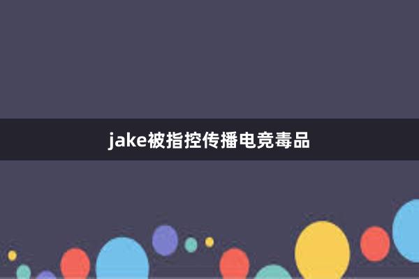 jake被指控传播电竞毒品