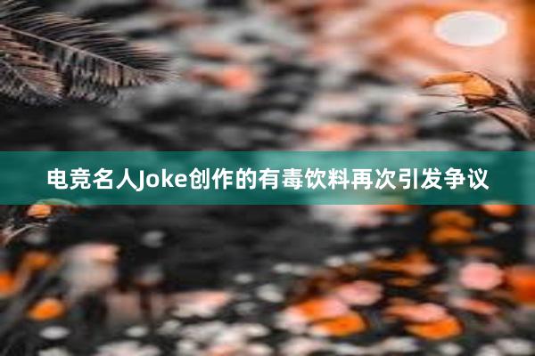 电竞名人Joke创作的有毒饮料再次引发争议