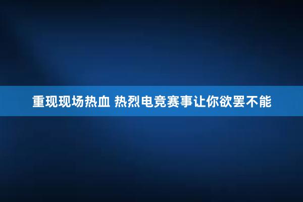 重现现场热血 热烈电竞赛事让你欲罢不能