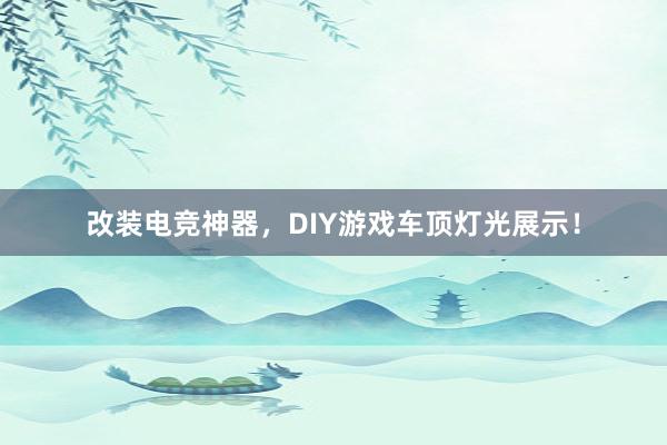 改装电竞神器，DIY游戏车顶灯光展示！