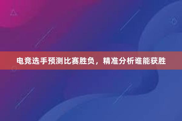 电竞选手预测比赛胜负，精准分析谁能获胜