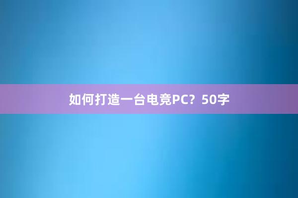 如何打造一台电竞PC？50字