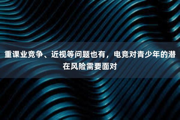 重课业竞争、近视等问题也有，电竞对青少年的潜在风险需要面对