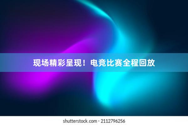 现场精彩呈现！电竞比赛全程回放