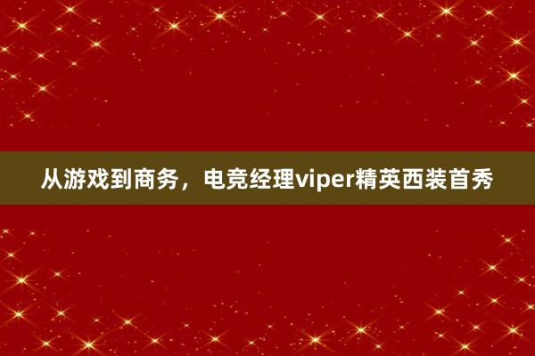 从游戏到商务，电竞经理viper精英西装首秀