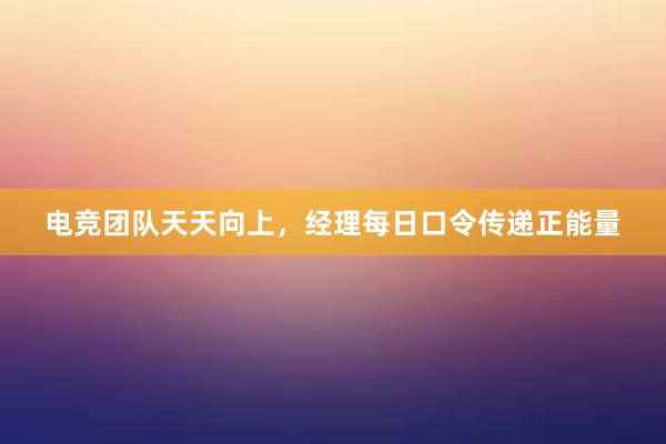 电竞团队天天向上，经理每日口令传递正能量