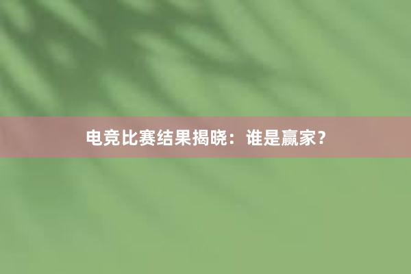 电竞比赛结果揭晓：谁是赢家？