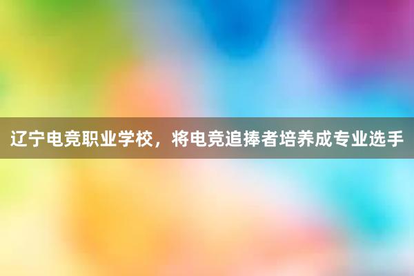 辽宁电竞职业学校，将电竞追捧者培养成专业选手