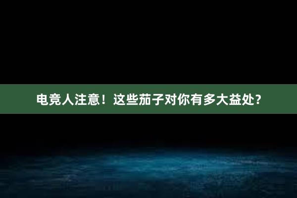 电竞人注意！这些茄子对你有多大益处？