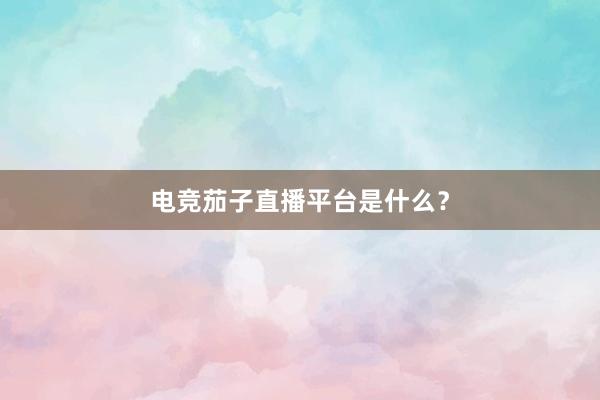 电竞茄子直播平台是什么？