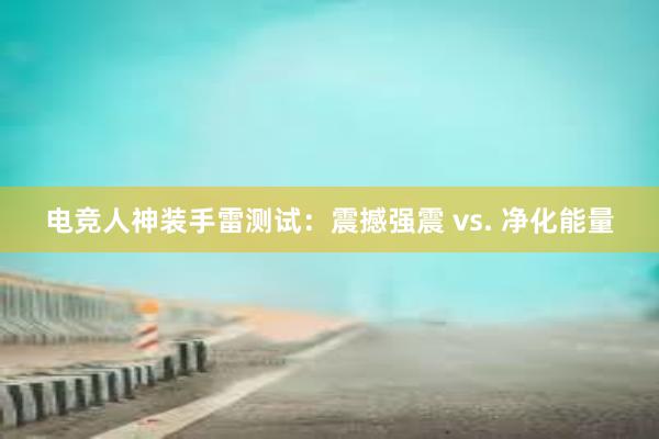 电竞人神装手雷测试：震撼强震 vs. 净化能量