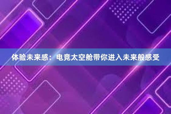 体验未来感：电竞太空舱带你进入未来般感受