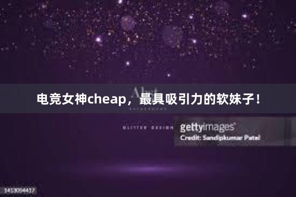 电竞女神cheap，最具吸引力的软妹子！