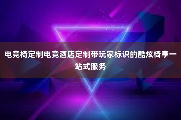 电竞椅定制电竞酒店定制带玩家标识的酷炫椅享一站式服务