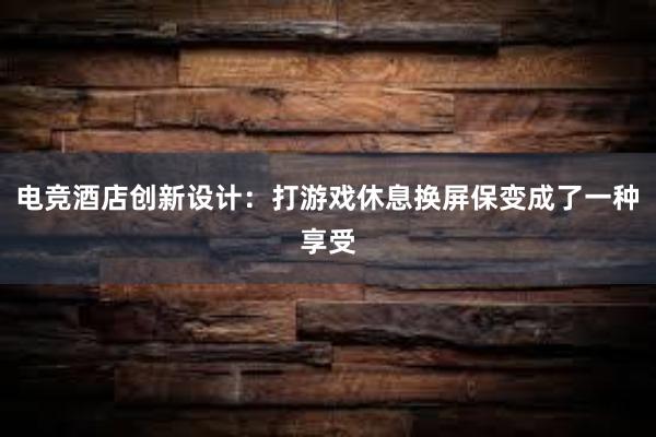 电竞酒店创新设计：打游戏休息换屏保变成了一种享受