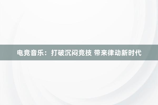 电竞音乐：打破沉闷竞技 带来律动新时代