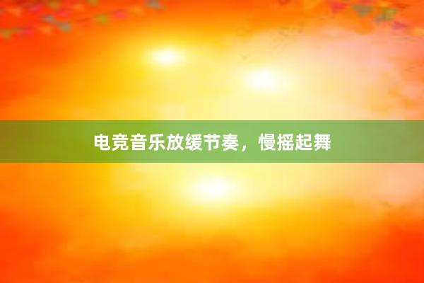 电竞音乐放缓节奏，慢摇起舞