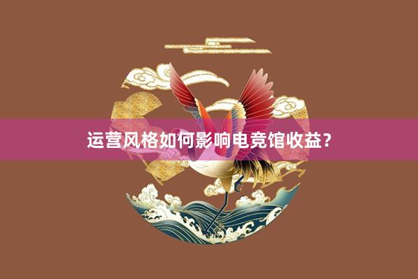 运营风格如何影响电竞馆收益？