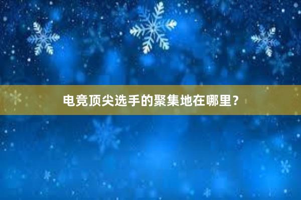 电竞顶尖选手的聚集地在哪里？