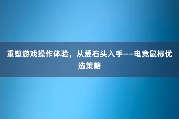 重塑游戏操作体验，从爱石头入手——电竞鼠标优选策略