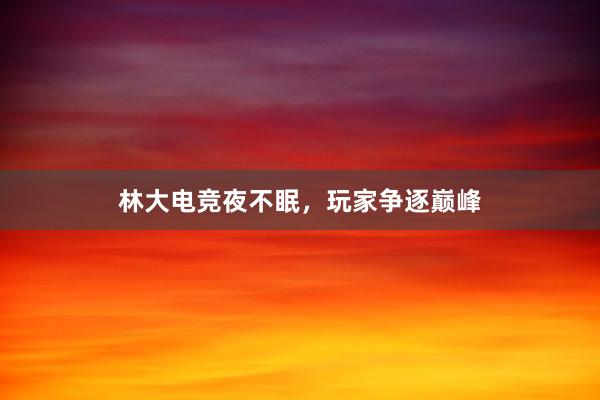 林大电竞夜不眠，玩家争逐巅峰