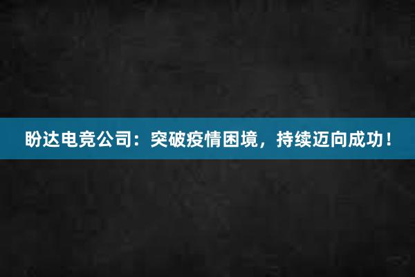 盼达电竞公司：突破疫情困境，持续迈向成功！