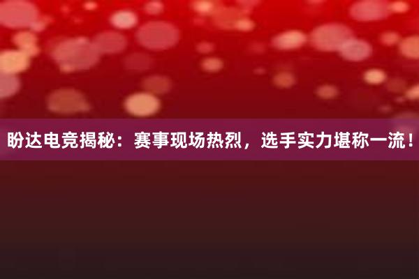 盼达电竞揭秘：赛事现场热烈，选手实力堪称一流！