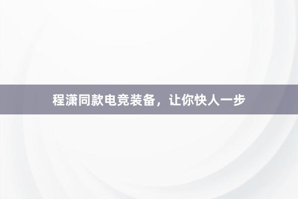 程潇同款电竞装备，让你快人一步