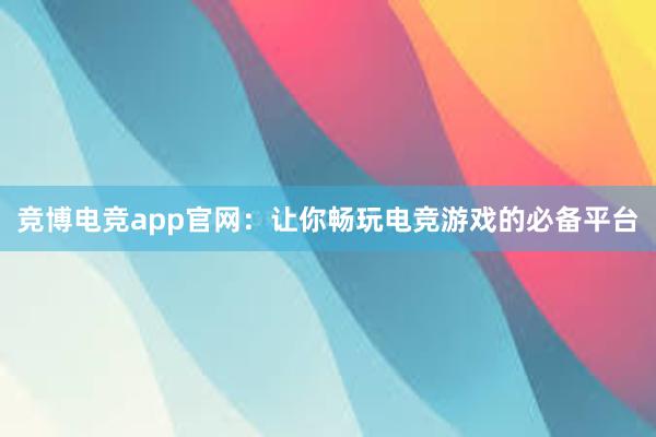 竞博电竞app官网：让你畅玩电竞游戏的必备平台