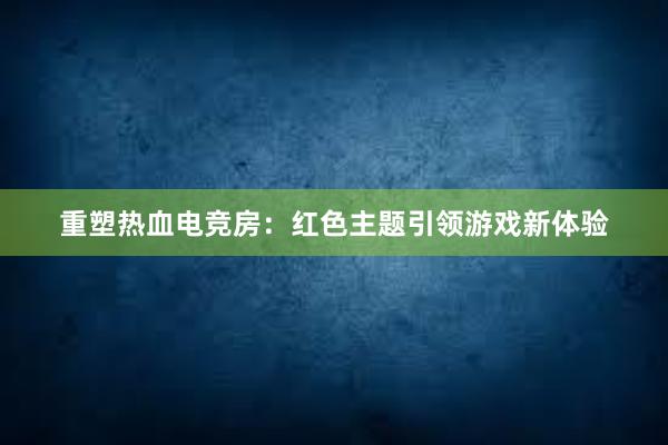 重塑热血电竞房：红色主题引领游戏新体验