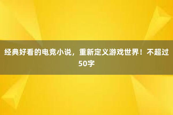 经典好看的电竞小说，重新定义游戏世界！不超过50字