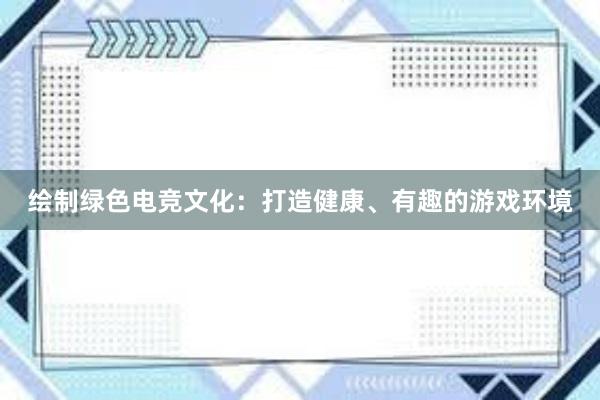 绘制绿色电竞文化：打造健康、有趣的游戏环境