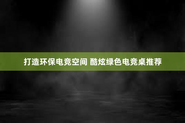 打造环保电竞空间 酷炫绿色电竞桌推荐