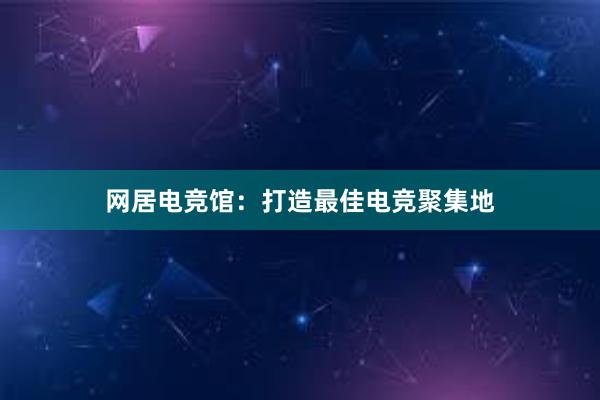 网居电竞馆：打造最佳电竞聚集地