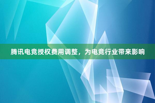 腾讯电竞授权费用调整，为电竞行业带来影响