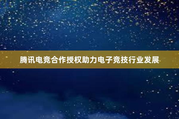 腾讯电竞合作授权助力电子竞技行业发展