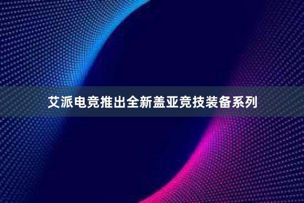 艾派电竞推出全新盖亚竞技装备系列