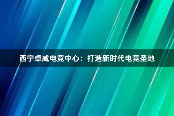 西宁卓威电竞中心：打造新时代电竞圣地