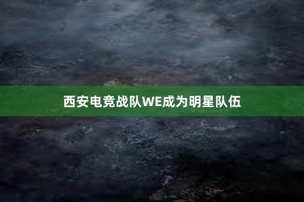 西安电竞战队WE成为明星队伍