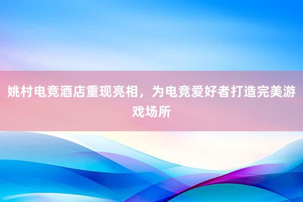 姚村电竞酒店重现亮相，为电竞爱好者打造完美游戏场所