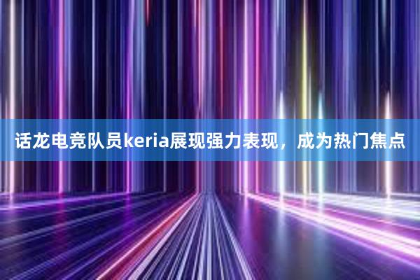 话龙电竞队员keria展现强力表现，成为热门焦点