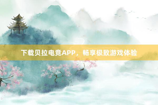 下载贝拉电竞APP，畅享极致游戏体验