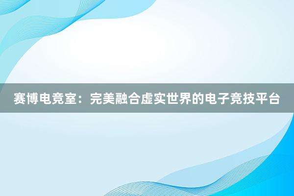 赛博电竞室：完美融合虚实世界的电子竞技平台