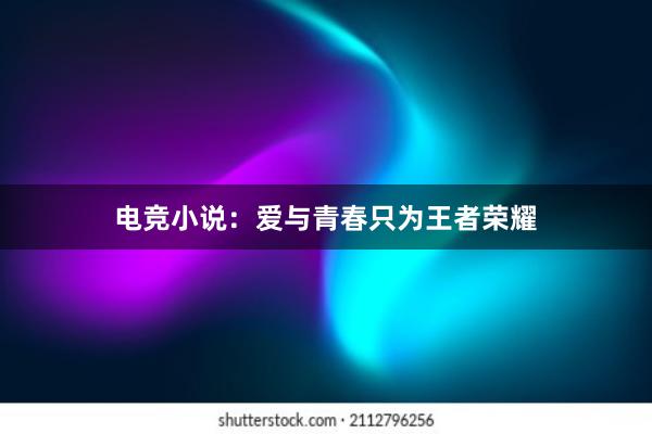 电竞小说：爱与青春只为王者荣耀