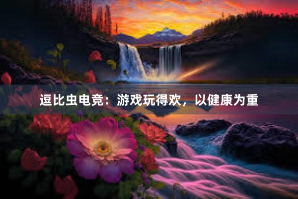 逗比虫电竞：游戏玩得欢，以健康为重