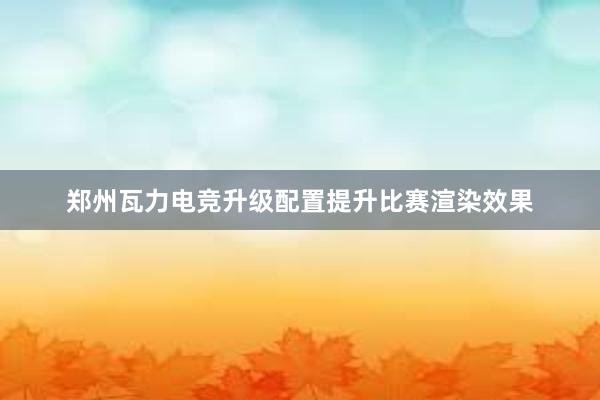 郑州瓦力电竞升级配置提升比赛渲染效果