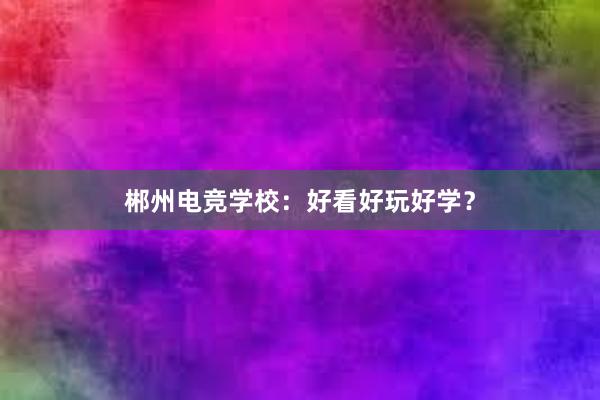 郴州电竞学校：好看好玩好学？