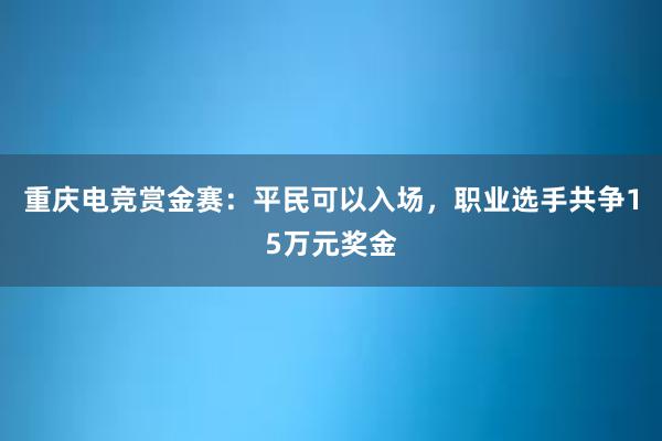 重庆电竞赏金赛：平民可以入场，职业选手共争15万元奖金