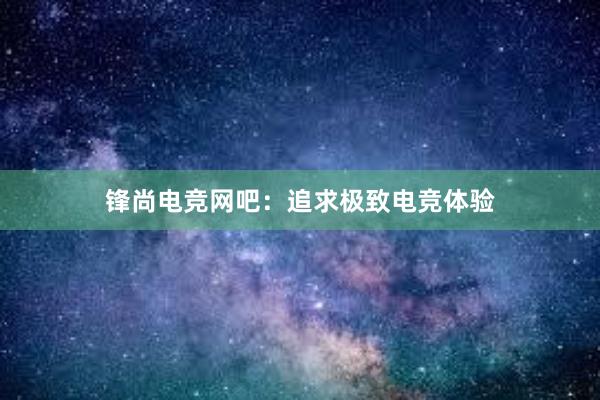 锋尚电竞网吧：追求极致电竞体验