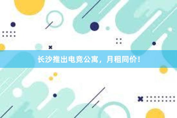 长沙推出电竞公寓，月租同价！